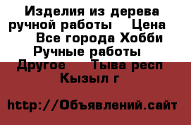 Изделия из дерева ручной работы  › Цена ­ 1 - Все города Хобби. Ручные работы » Другое   . Тыва респ.,Кызыл г.